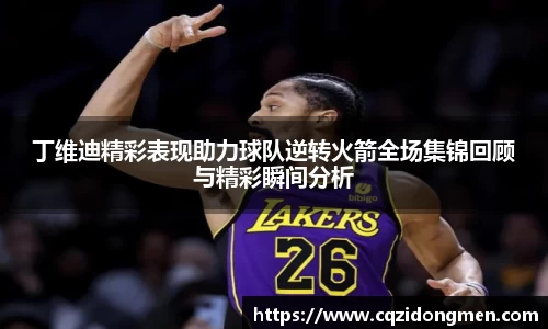 亚洲胜游丁维迪精彩表现助力球队逆转火箭全场集锦回顾与精彩瞬间分析