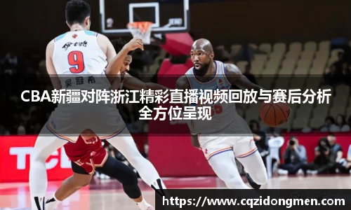 亚洲胜游CBA新疆对阵浙江精彩直播视频回放与赛后分析全方位呈现