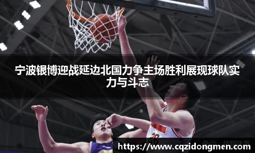 亚洲胜游宁波银博迎战延边北国力争主场胜利展现球队实力与斗志